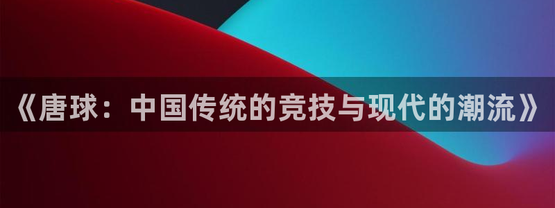 杏宇体育老板是谁：《唐球：中国传统的竞技与现代的潮流》