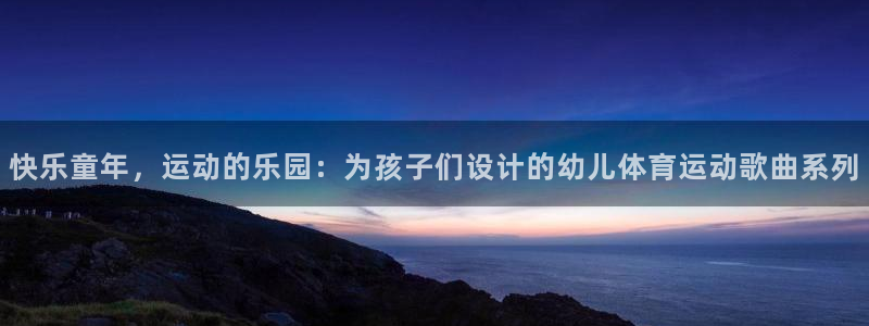杏宇3官网：快乐童年，运动的乐园：为孩子们设计的幼儿体育运动歌曲系列