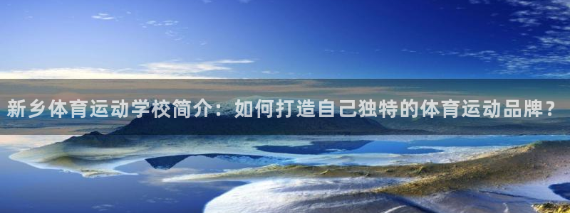 杏宇体育eon：新乡体育运动学校简介：如何打造自己独特的体育运动品牌？