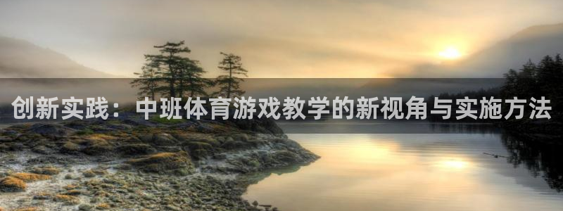 杏宇注册平台登录网址：创新实践：中班体育游戏教学的新视角与实施方法