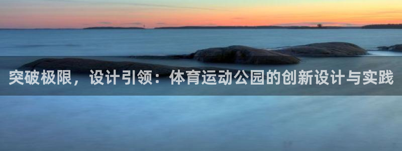杏宇4注册：突破极限，设计引领：体育运动公园的创新设计与实践