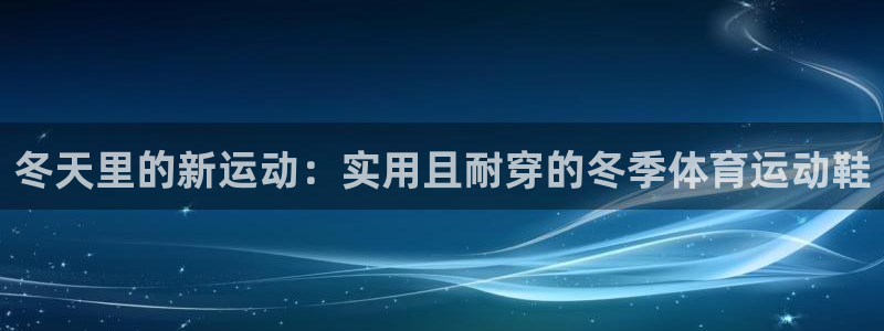 杏宇体育热门赛事有哪些：冬天里的新运动：实用且耐穿的冬季体育运动鞋