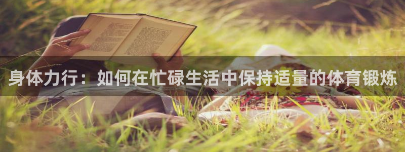 杏宇体育凯捷登陆：身体力行：如何在忙碌生活中保持适量的体育锻炼