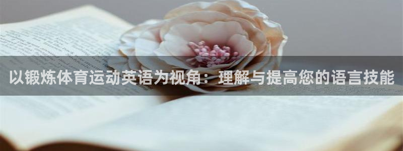 杏宇注册平台登录网址是多少：以锻炼体育运动英语为视角：理解与提高您的语言技能