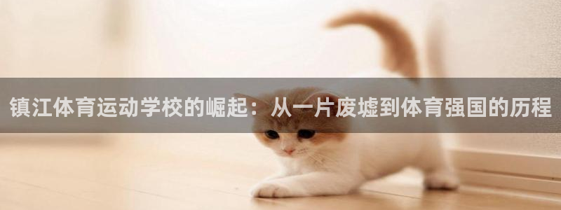 杏宇f凯捷平台在线注册：镇江体育运动学校的崛起：从一片废墟到体育强国的历程
