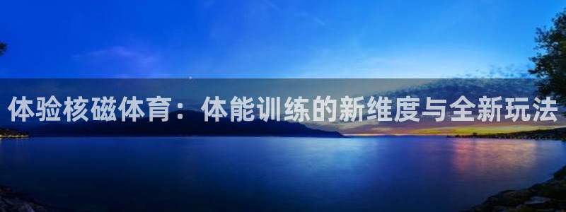 杏宇4平台注册：体验核磁体育：体能训练的新维度与全新玩法