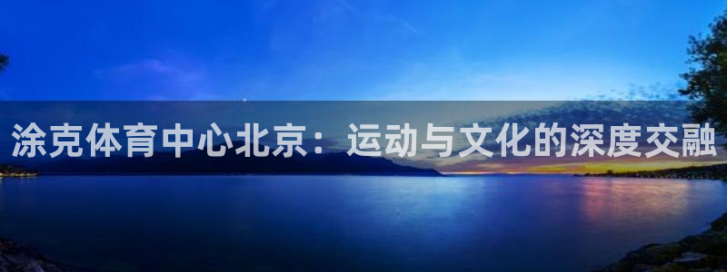 杏宇体育网页版入口：涂克体育中心北京：运动与文化的深度交融