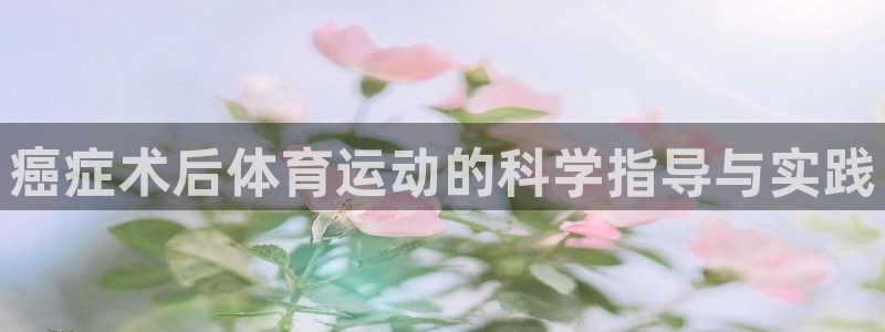 杏宇体育官网：癌症术后体育运动的科学指导与实践