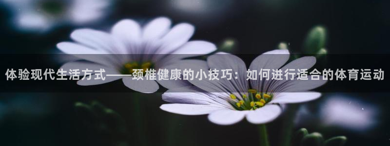 杏宇3官网：体验现代生活方式——颈椎健康的小技巧：如何进行适合的体育运动