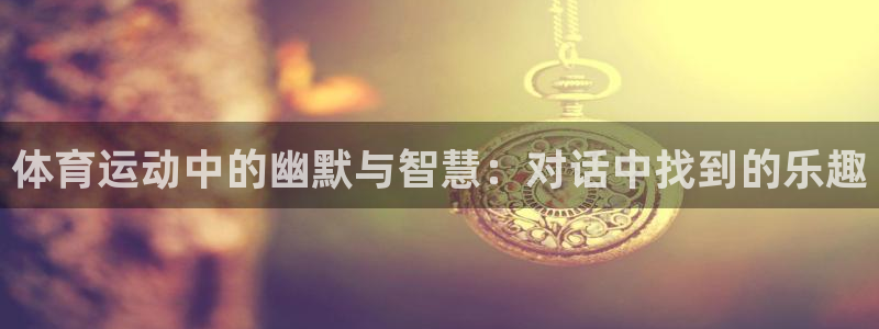 杏宇f平台注册：体育运动中的幽默与智慧：对话中找到的乐趣