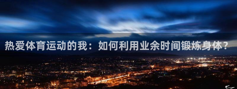杏宇4开户：热爱体育运动的我：如何利用业余时间锻炼身体？
