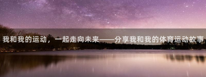 杏宇2注册：我和我的运动，一起走向未来——分享我和我的体育运动故事