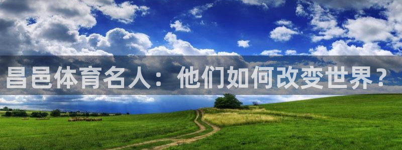 杏宇体育注册登录入口：昌邑体育名人：他们如何改变世界？