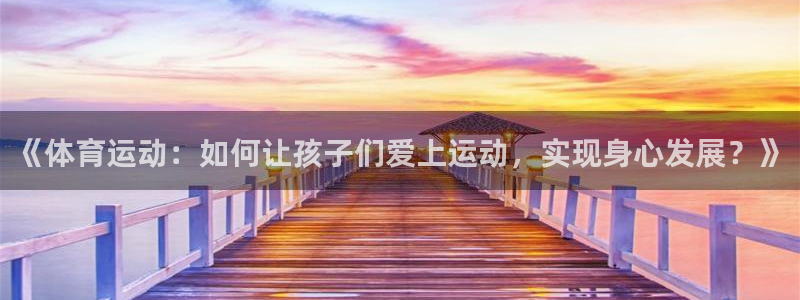 杏宇官网入口：《体育运动：如何让孩子们爱上运动，实现身心发展？》