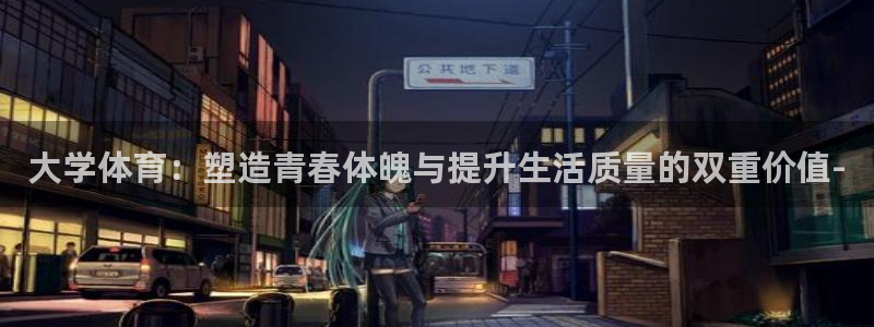 杏宇体育代理申请流程：大学体育：塑造青春体魄与提升生活质量的双重价值-