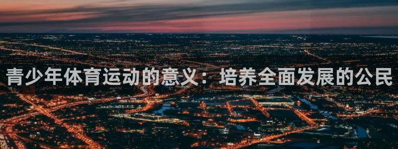 杏宇体育平台注册：青少年体育运动的意义：培养全面发展的公民