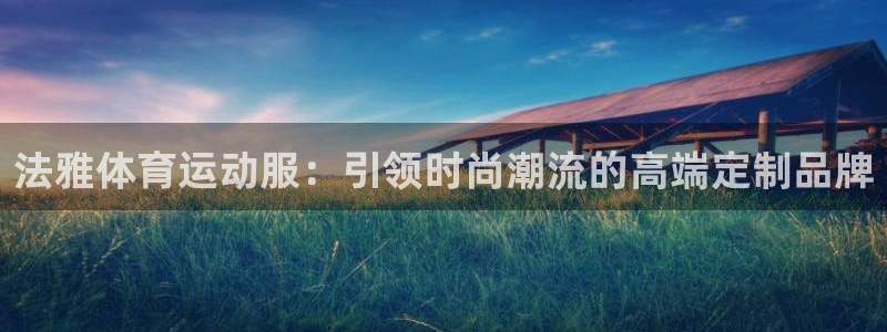 杏宇体育凯捷平台代理：法雅体育运动服：引领时尚潮流的高端定制品牌