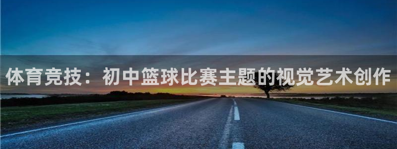 杏宇注册平台登录网址是多少：体育竞技：初中篮球比赛主题的视觉艺术创作